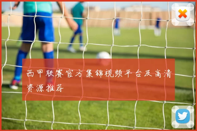 西甲联赛官方集锦视频平台及高清资源推荐